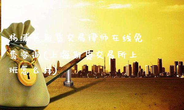 杨浦区期货交易律师在线免费咨询(上海期货交易所上班怎么样)_https://www.gnhpgy.com_黄金期货_第1张