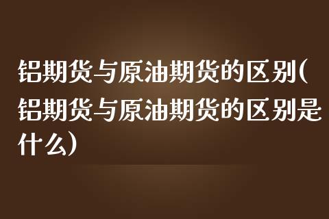 铝期货与原油期货的区别(铝期货与原油期货的区别是什么)_https://www.gnhpgy.com_股指期货_第1张