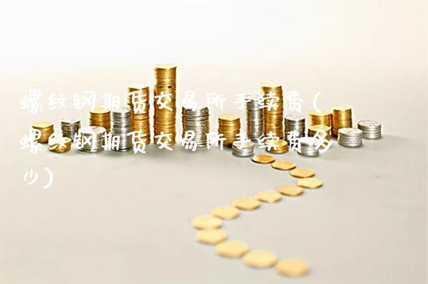 螺纹钢期货交易所手续费(螺纹钢期货交易所手续费多少)_https://www.gnhpgy.com_股指期货_第1张
