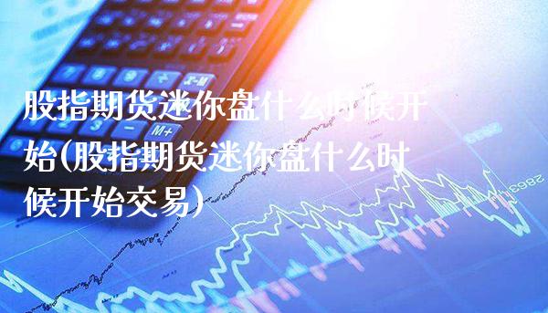 股指期货迷你盘什么时候开始(股指期货迷你盘什么时候开始交易)_https://www.gnhpgy.com_道指期货_第1张